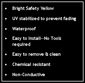 Text Box: Bright Safety YellowUV stabilized to prevent fadingWaterproofEasy to Install—No Tools requiredEasy to remove & cleanChemical resistantNon-Conductive