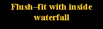 Text Box: Flush–fit with inside waterfall